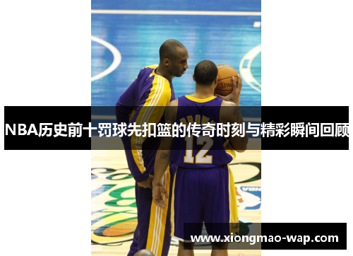 NBA历史前十罚球先扣篮的传奇时刻与精彩瞬间回顾