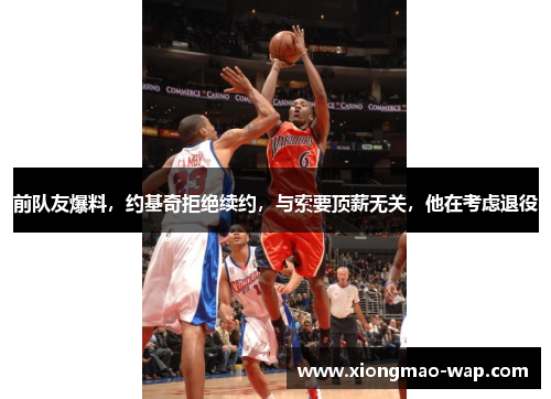 前队友爆料，约基奇拒绝续约，与索要顶薪无关，他在考虑退役