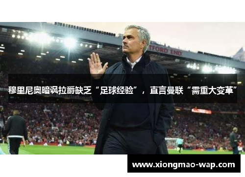 穆里尼奥暗讽拉爵缺乏“足球经验”，直言曼联“需重大变革”