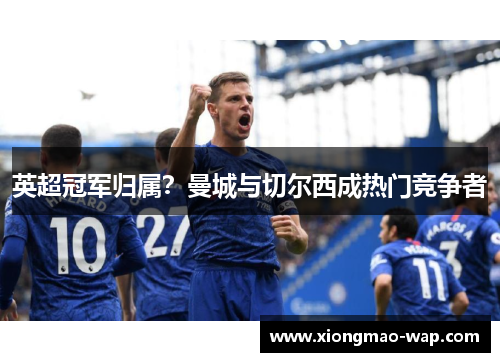 英超冠军归属？曼城与切尔西成热门竞争者