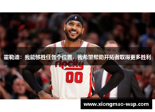 霍勒迪:我能够胜任各个位置,我希望帮助开拓者取得更多胜利